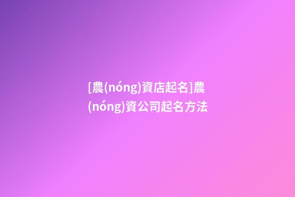 [農(nóng)資店起名]農(nóng)資公司起名方法-第1張-公司起名-玄機(jī)派
